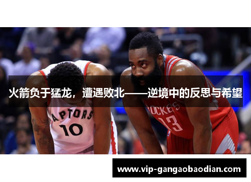 火箭负于猛龙，遭遇败北——逆境中的反思与希望