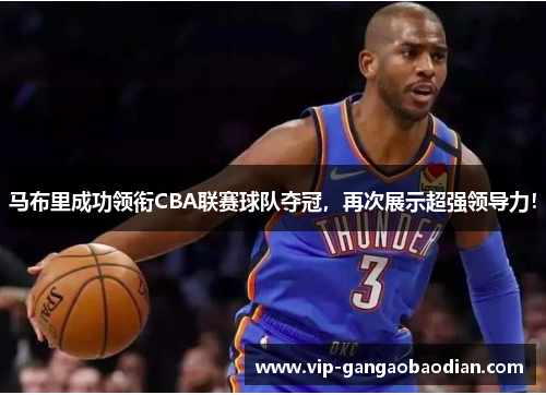 马布里成功领衔CBA联赛球队夺冠，再次展示超强领导力！