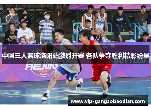 中国三人篮球洛阳站激烈开赛 各队争夺胜利精彩纷呈