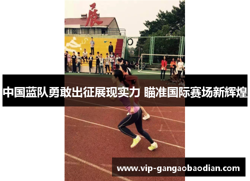 中国蓝队勇敢出征展现实力 瞄准国际赛场新辉煌