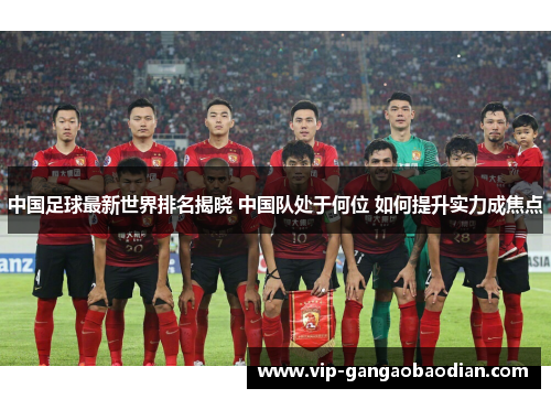 中国足球最新世界排名揭晓 中国队处于何位 如何提升实力成焦点