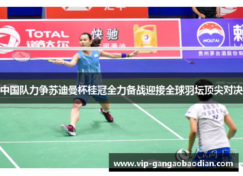中国队力争苏迪曼杯桂冠全力备战迎接全球羽坛顶尖对决