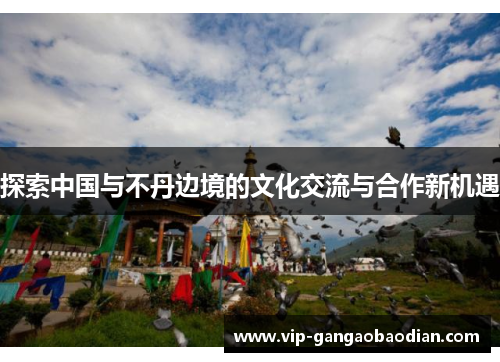 探索中国与不丹边境的文化交流与合作新机遇